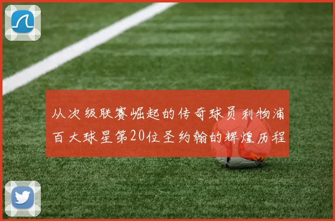 从次级联赛崛起的传奇球员利物浦百大球星第20位圣约翰的辉煌历程