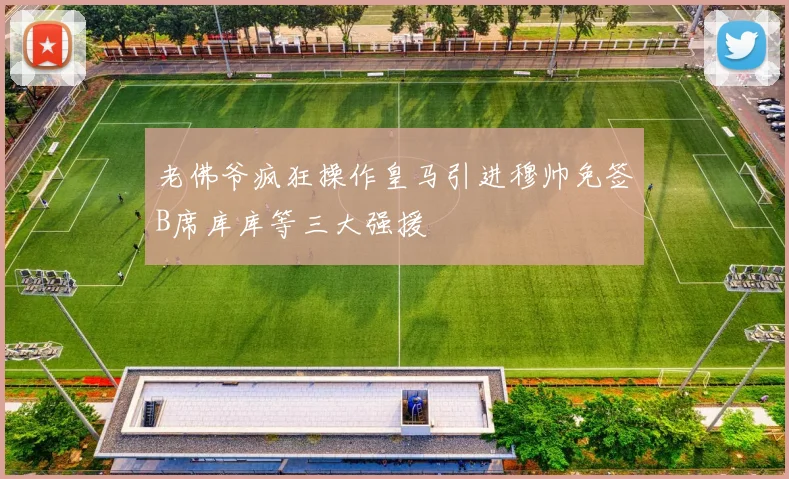 老佛爷疯狂操作皇马引进穆帅免签B席库库等三大强援