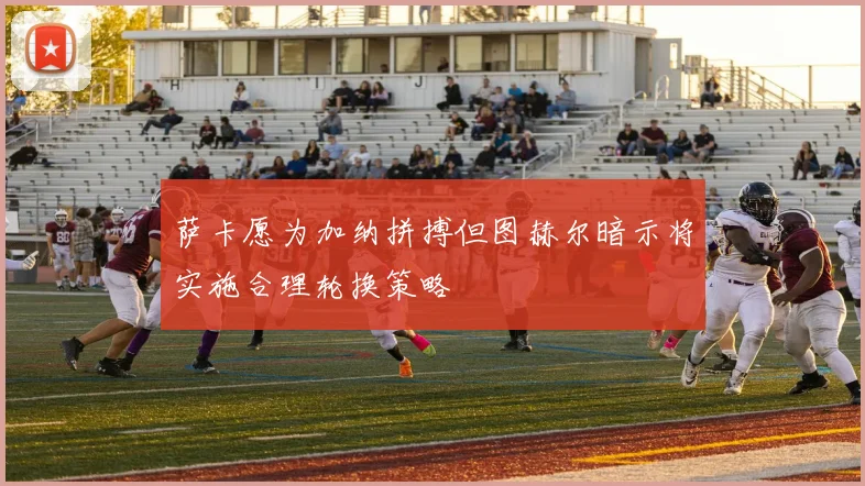 萨卡愿为加纳拼搏但图赫尔暗示将实施合理轮换策略