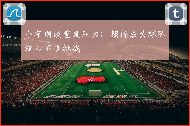 小布朗谈重建压力：期待成为球队核心不惧挑战