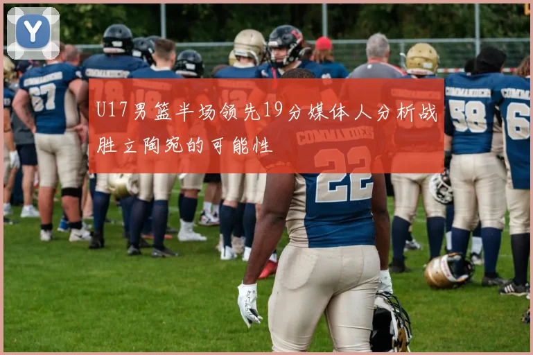 U17男篮半场领先19分媒体人分析战胜立陶宛的可能性
