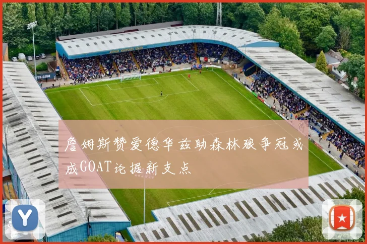 詹姆斯赞爱德华兹助森林狼争冠或成GOAT论据新支点