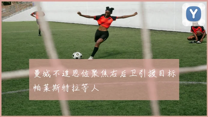 曼城不追恩佐聚焦右后卫引援目标帕莱斯特拉等人