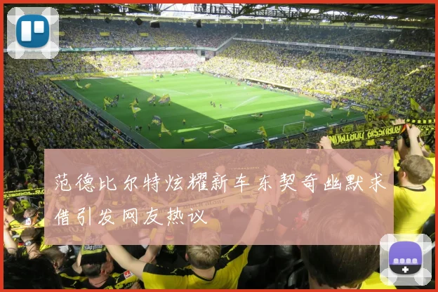 范德比尔特炫耀新车东契奇幽默求借引发网友热议