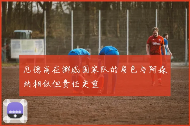 厄德高在挪威国家队的角色与阿森纳相似但责任更重