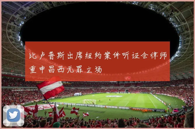 比卢普斯出席纽约案件听证会律师重申昌西无罪立场
