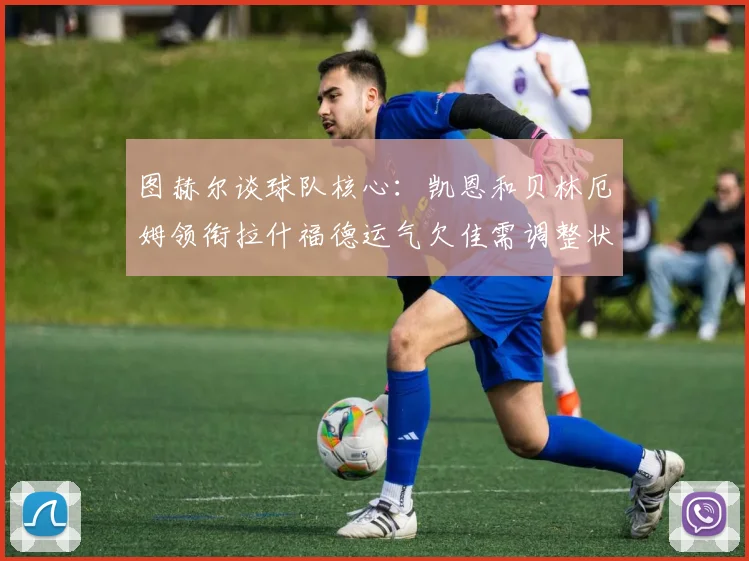 图赫尔谈球队核心：凯恩和贝林厄姆领衔拉什福德运气欠佳需调整状态