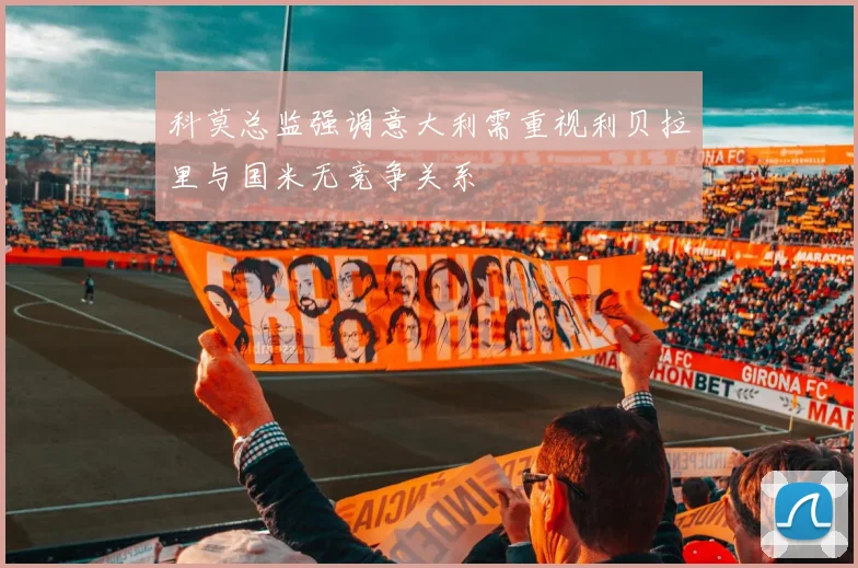 科莫总监强调意大利需重视利贝拉里与国米无竞争关系