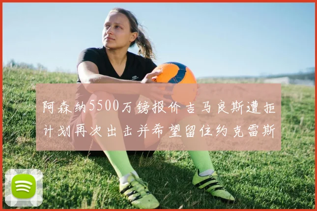 阿森纳5500万镑报价吉马良斯遭拒计划再次出击并希望留住约克雷斯