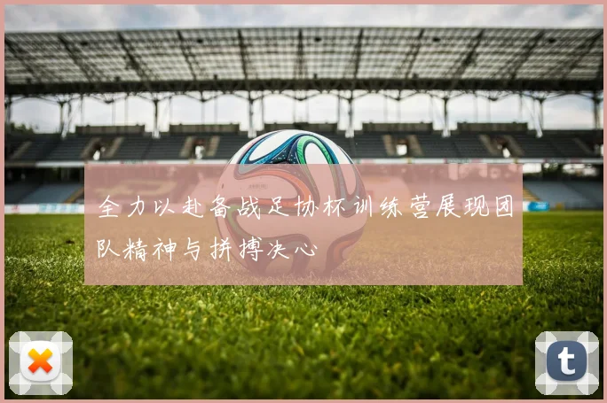 全力以赴备战足协杯训练营展现团队精神与拼搏决心