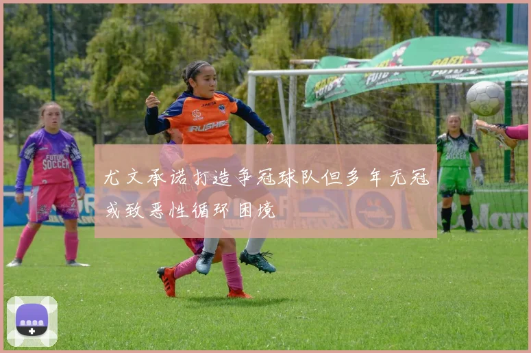 尤文承诺打造争冠球队但多年无冠或致恶性循环困境