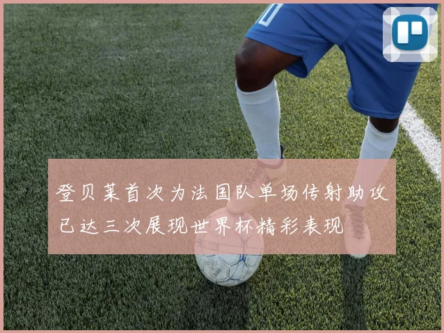 登贝莱首次为法国队单场传射助攻已达三次展现世界杯精彩表现