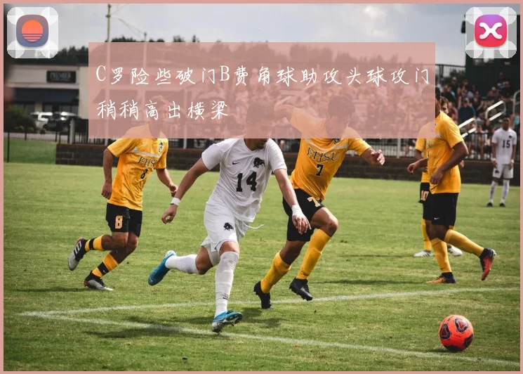 C罗险些破门B费角球助攻头球攻门稍稍高出横梁