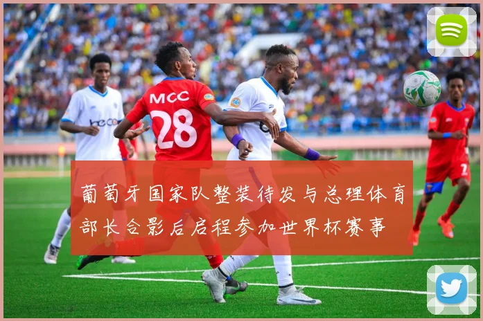 葡萄牙国家队整装待发与总理体育部长合影后启程参加世界杯赛事