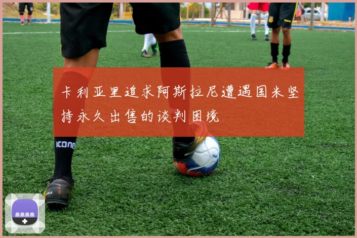 卡利亚里追求阿斯拉尼遭遇国米坚持永久出售的谈判困境